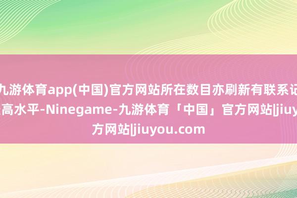 九游体育app(中国)官方网站所在数目亦刷新有联系记录以来最高水平-Ninegame-九游体育「中国」官方网站|jiuyou.com