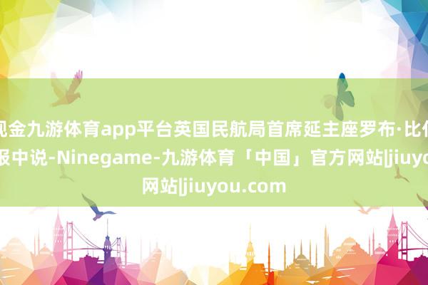 现金九游体育app平台英国民航局首席延主座罗布·比什顿在公报中说-Ninegame-九游体育「中国」官方网站|jiuyou.com