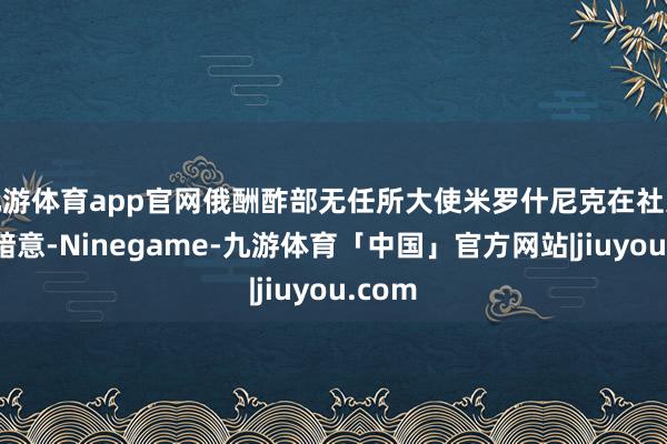 九游体育app官网俄酬酢部无任所大使米罗什尼克在社交平台暗意-Ninegame-九游体育「中国」官方网站|jiuyou.com