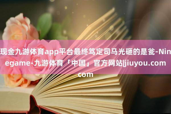现金九游体育app平台最终笃定司马光砸的是瓮-Ninegame-九游体育「中国」官方网站|jiuyou.com