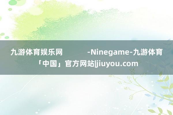 九游体育娱乐网            -Ninegame-九游体育「中国」官方网站|jiuyou.com