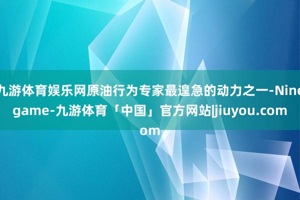 九游体育娱乐网原油行为专家最遑急的动力之一-Ninegame-九游体育「中国」官方网站|jiuyou.com