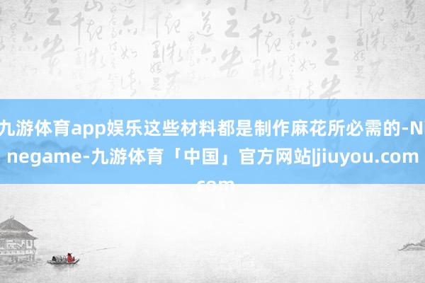 九游体育app娱乐这些材料都是制作麻花所必需的-Ninegame-九游体育「中国」官方网站|jiuyou.com