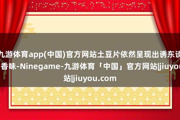 九游体育app(中国)官方网站土豆片依然呈现出诱东谈主的焦香味-Ninegame-九游体育「中国」官方网站|jiuyou.com