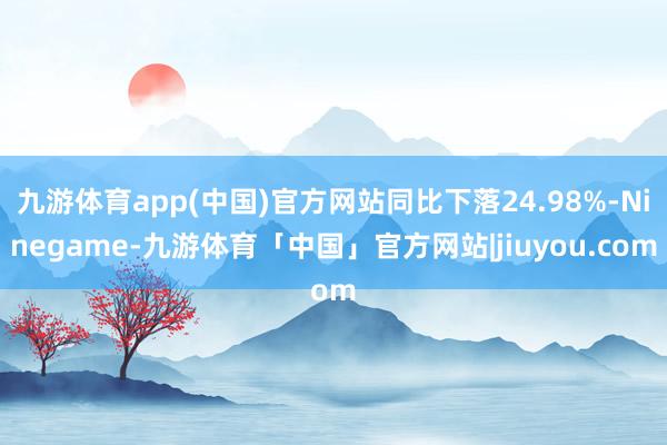 九游体育app(中国)官方网站同比下落24.98%-Ninegame-九游体育「中国」官方网站|jiuyou.com