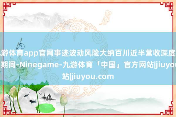 九游体育app官网事迹波动风险大纳百川近半营收深度绑定宁德期间-Ninegame-九游体育「中国」官方网站|jiuyou.com