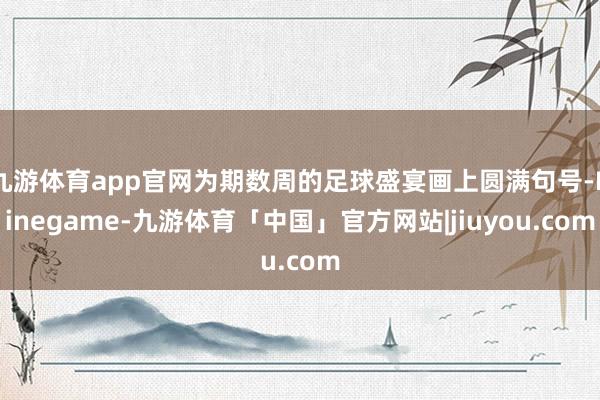 九游体育app官网为期数周的足球盛宴画上圆满句号-Ninegame-九游体育「中国」官方网站|jiuyou.com
