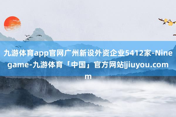 九游体育app官网广州新设外资企业5412家-Ninegame-九游体育「中国」官方网站|jiuyou.com