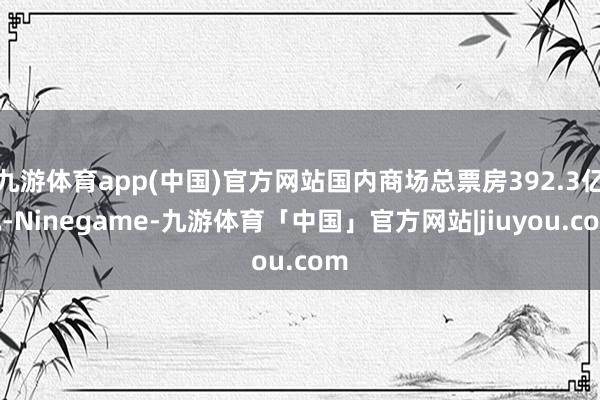 九游体育app(中国)官方网站国内商场总票房392.3亿元-Ninegame-九游体育「中国」官方网站|jiuyou.com