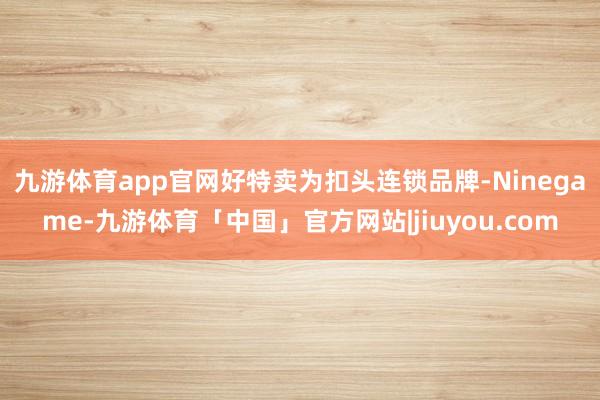 九游体育app官网　　好特卖为扣头连锁品牌-Ninegame-九游体育「中国」官方网站|jiuyou.com