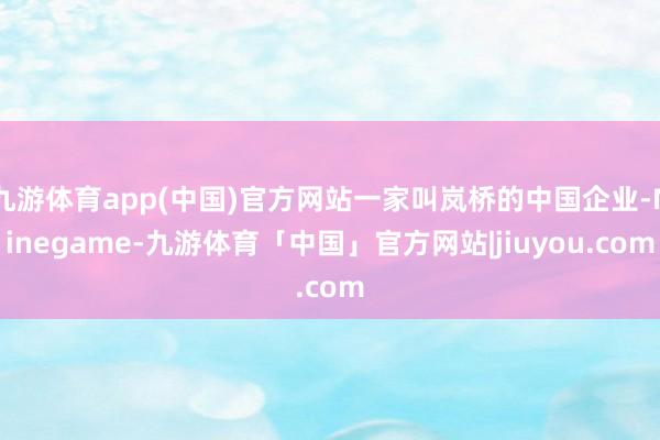 九游体育app(中国)官方网站一家叫岚桥的中国企业-Ninegame-九游体育「中国」官方网站|jiuyou.com
