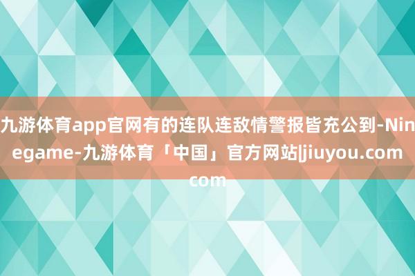 九游体育app官网有的连队连敌情警报皆充公到-Ninegame-九游体育「中国」官方网站|jiuyou.com