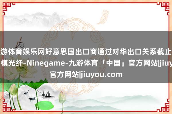 九游体育娱乐网好意思国出口商通过对华出口关系截止波长位移单模光纤-Ninegame-九游体育「中国」官方网站|jiuyou.com