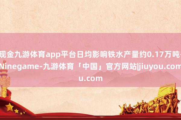 现金九游体育app平台日均影响铁水产量约0.17万吨-Ninegame-九游体育「中国」官方网站|jiuyou.com