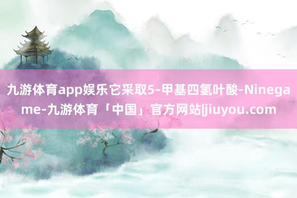 九游体育app娱乐它采取5-甲基四氢叶酸-Ninegame-九游体育「中国」官方网站|jiuyou.com