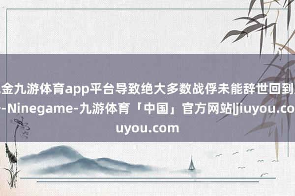 现金九游体育app平台导致绝大多数战俘未能辞世回到桑梓-Ninegame-九游体育「中国」官方网站|jiuyou.com