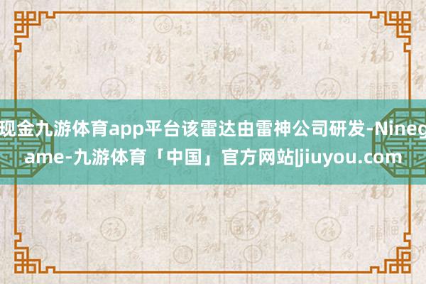 现金九游体育app平台该雷达由雷神公司研发-Ninegame-九游体育「中国」官方网站|jiuyou.com