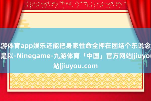 九游体育app娱乐还能把身家性命全押在团结个东说念主身上？是以-Ninegame-九游体育「中国」官方网站|jiuyou.com
