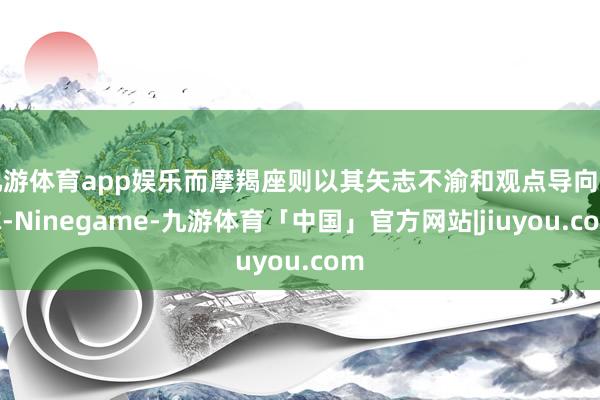 九游体育app娱乐而摩羯座则以其矢志不渝和观点导向著称-Ninegame-九游体育「中国」官方网站|jiuyou.com