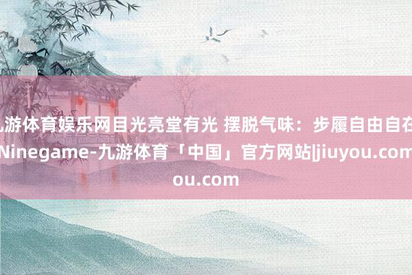 九游体育娱乐网目光亮堂有光 摆脱气味：步履自由自在-Ninegame-九游体育「中国」官方网站|jiuyou.com