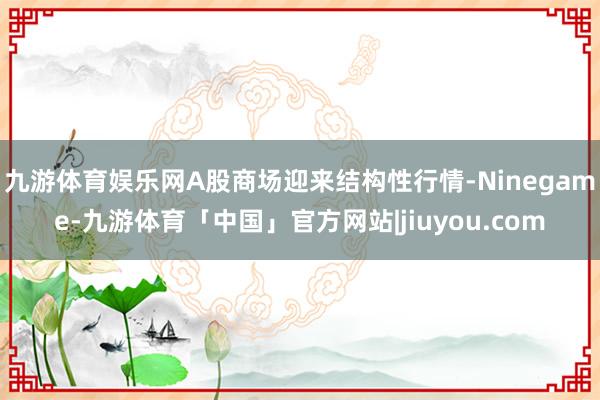 九游体育娱乐网A股商场迎来结构性行情-Ninegame-九游体育「中国」官方网站|jiuyou.com