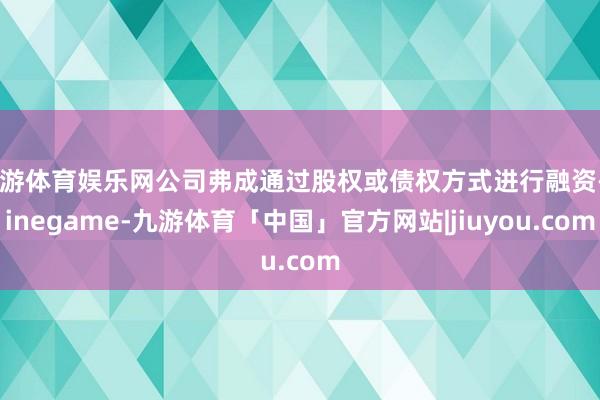 九游体育娱乐网公司弗成通过股权或债权方式进行融资-Ninegame-九游体育「中国」官方网站|jiuyou.com