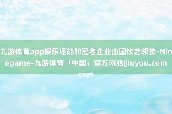 九游体育app娱乐还能和冠名企业山国饮艺邻接-Ninegame-九游体育「中国」官方网站|jiuyou.com