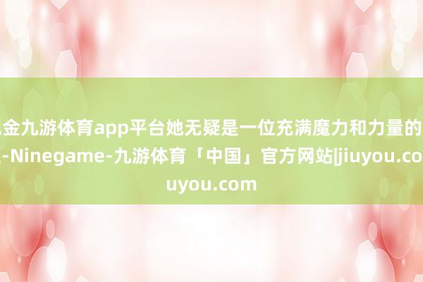 现金九游体育app平台她无疑是一位充满魔力和力量的女性-Ninegame-九游体育「中国」官方网站|jiuyou.com