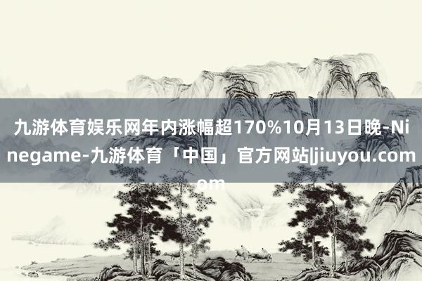 九游体育娱乐网年内涨幅超170% 10月13日晚-Ninegame-九游体育「中国」官方网站|jiuyou.com