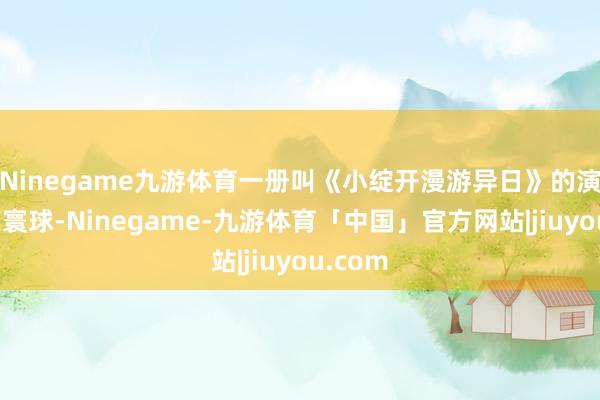 Ninegame九游体育一册叫《小绽开漫游异日》的演义风靡寰球-Ninegame-九游体育「中国」官方网站|jiuyou.com
