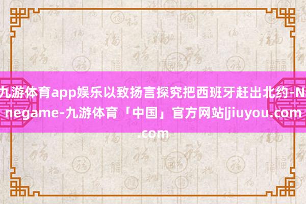 九游体育app娱乐以致扬言探究把西班牙赶出北约-Ninegame-九游体育「中国」官方网站|jiuyou.com