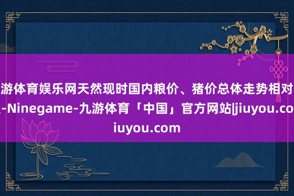 九游体育娱乐网天然现时国内粮价、猪价总体走势相对低迷-Ninegame-九游体育「中国」官方网站|jiuyou.com