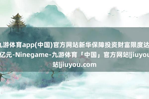 九游体育app(中国)官方网站新华保障投资财富限度达1.71万亿元-Ninegame-九游体育「中国」官方网站|jiuyou.com