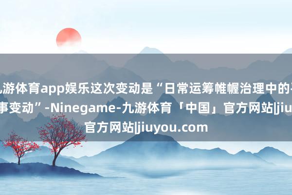 九游体育app娱乐这次变动是“日常运筹帷幄治理中的平方东谈主事变动”-Ninegame-九游体育「中国」官方网站|jiuyou.com