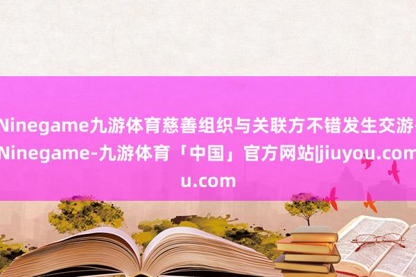 Ninegame九游体育慈善组织与关联方不错发生交游-Ninegame-九游体育「中国」官方网站|jiuyou.com