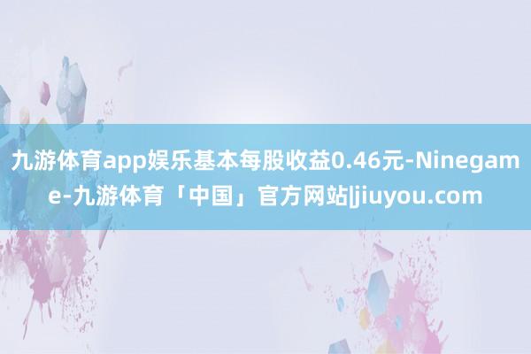 九游体育app娱乐基本每股收益0.46元-Ninegame-九游体育「中国」官方网站|jiuyou.com