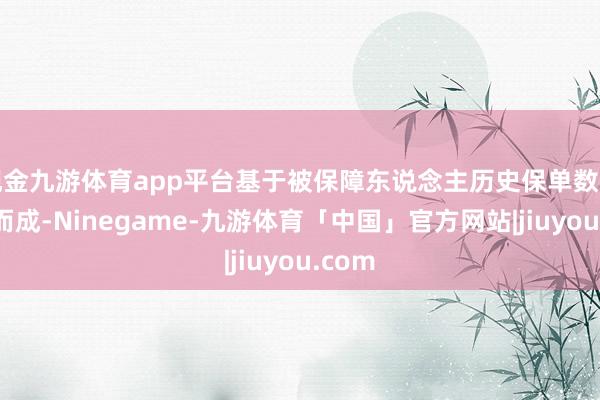 现金九游体育app平台基于被保障东说念主历史保单数据编制而成-Ninegame-九游体育「中国」官方网站|jiuyou.com