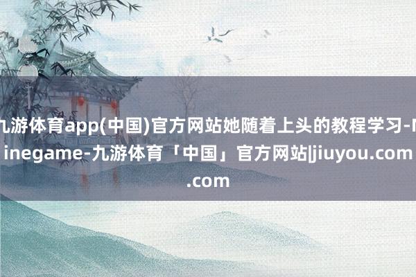 九游体育app(中国)官方网站她随着上头的教程学习-Ninegame-九游体育「中国」官方网站|jiuyou.com