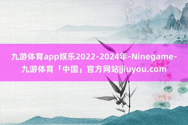 九游体育app娱乐2022-2024年-Ninegame-九游体育「中国」官方网站|jiuyou.com