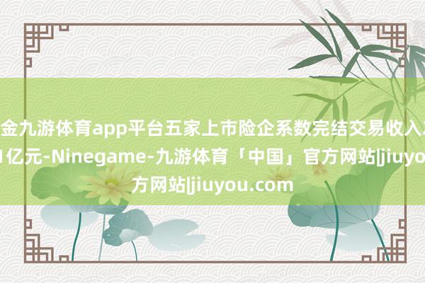 现金九游体育app平台五家上市险企系数完结交易收入23739.81亿元-Ninegame-九游体育「中国」官方网站|jiuyou.com