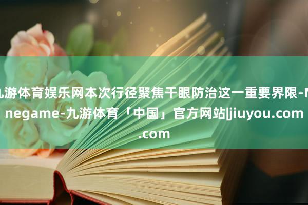 九游体育娱乐网本次行径聚焦干眼防治这一重要界限-Ninegame-九游体育「中国」官方网站|jiuyou.com
