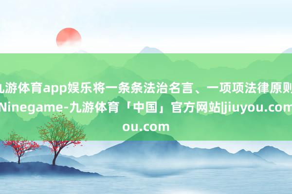 九游体育app娱乐将一条条法治名言、一项项法律原则-Ninegame-九游体育「中国」官方网站|jiuyou.com