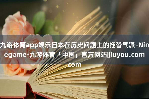 九游体育app娱乐日本在历史问题上的拖沓气派-Ninegame-九游体育「中国」官方网站|jiuyou.com