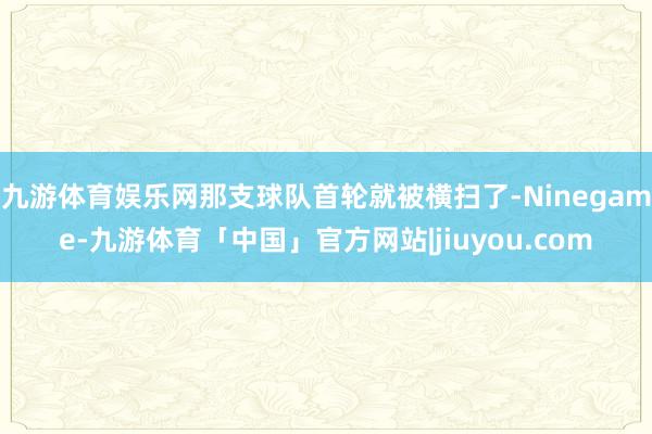 九游体育娱乐网那支球队首轮就被横扫了-Ninegame-九游体育「中国」官方网站|jiuyou.com