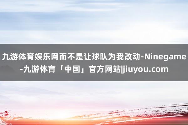 九游体育娱乐网而不是让球队为我改动-Ninegame-九游体育「中国」官方网站|jiuyou.com