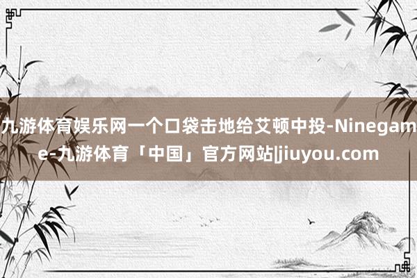 九游体育娱乐网一个口袋击地给艾顿中投-Ninegame-九游体育「中国」官方网站|jiuyou.com
