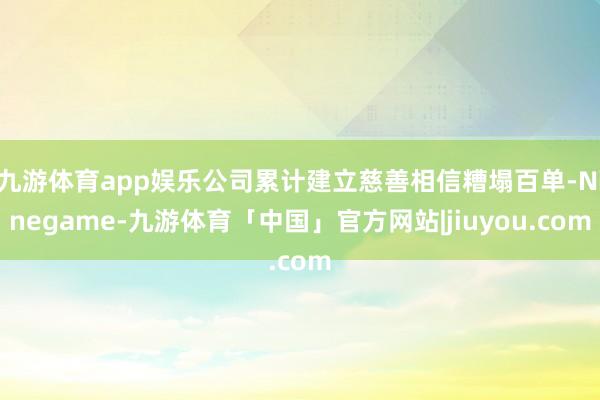 九游体育app娱乐公司累计建立慈善相信糟塌百单-Ninegame-九游体育「中国」官方网站|jiuyou.com