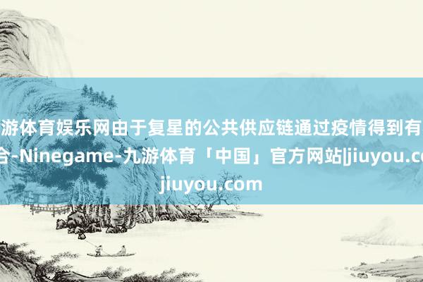 九游体育娱乐网由于复星的公共供应链通过疫情得到有机整合-Ninegame-九游体育「中国」官方网站|jiuyou.com