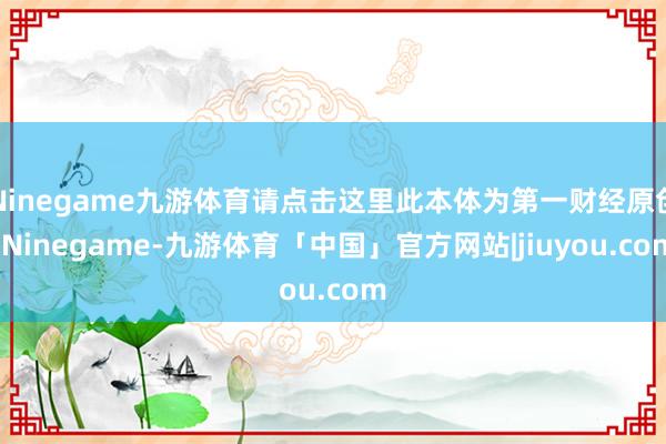 Ninegame九游体育请点击这里此本体为第一财经原创-Ninegame-九游体育「中国」官方网站|jiuyou.com