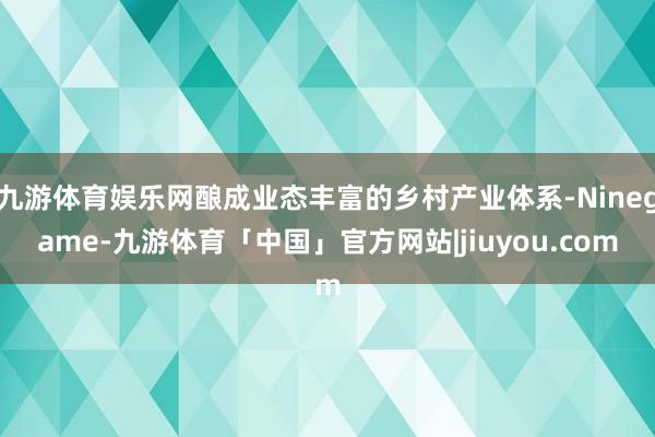 九游体育娱乐网酿成业态丰富的乡村产业体系-Ninegame-九游体育「中国」官方网站|jiuyou.com
